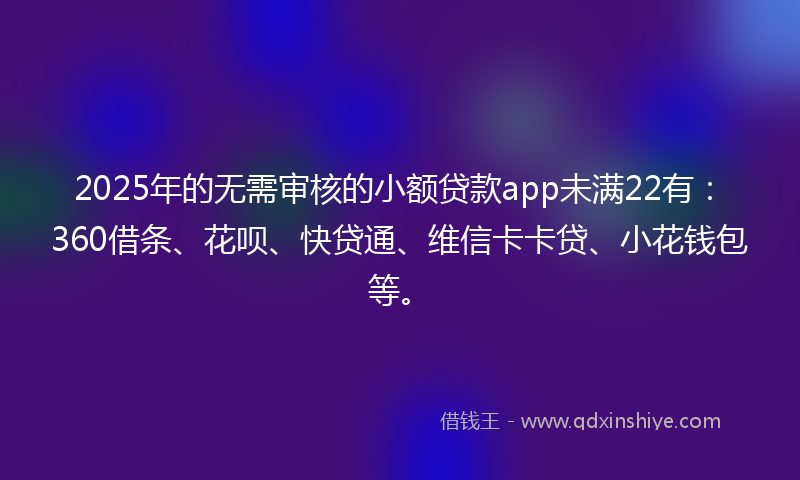 2025年的无需审核的小额贷款app未满22有：360借条、花呗、快贷通、维信卡卡贷、小花钱包等。