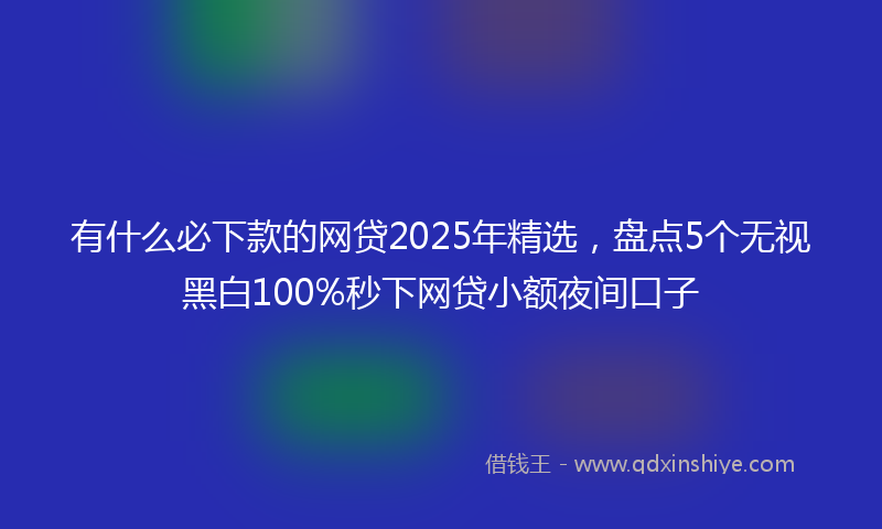 有什么必下款的网贷2025年精选，盘点5个无视黑白100%秒下网贷小额夜间口子