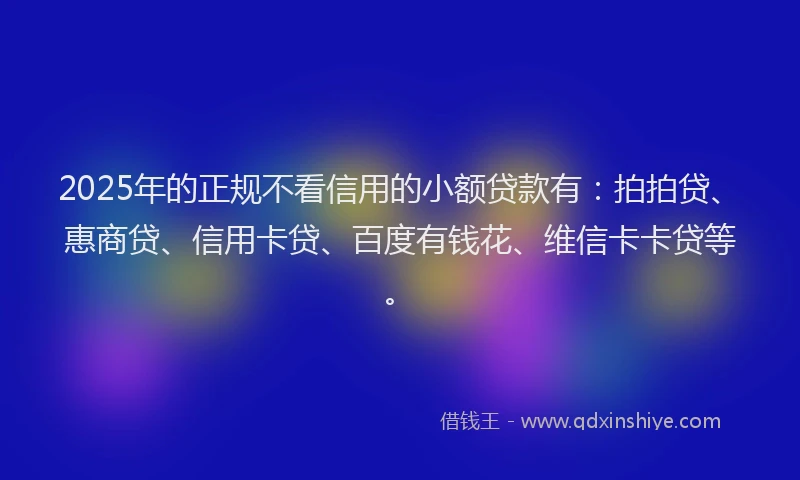 2025年的正规不看信用的小额贷款有：拍拍贷、惠商贷、信用卡贷、百度有钱花、维信卡卡贷等。