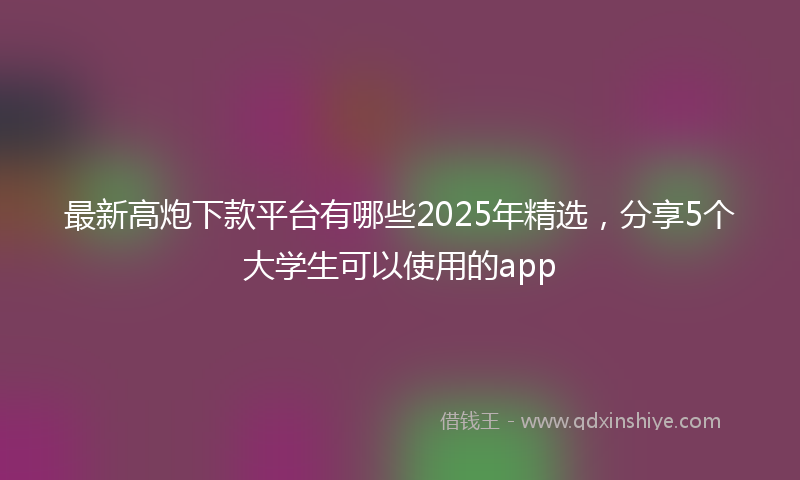 最新高炮下款平台有哪些2025年精选，分享5个大学生可以使用的app