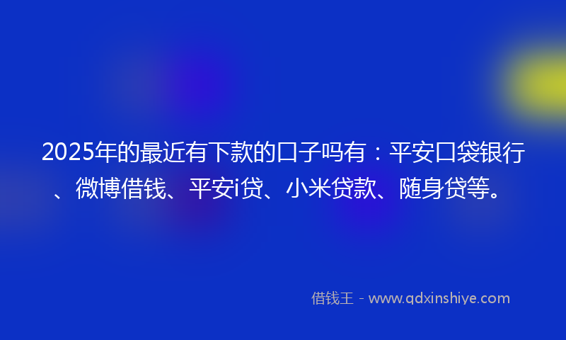 2025年的最近有下款的口子吗有：平安口袋银行、微博借钱、平安i贷、小米贷款、随身贷等。