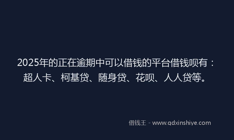 2025年的正在逾期中可以借钱的平台借钱呗有：超人卡、柯基贷、随身贷、花呗、人人贷等。