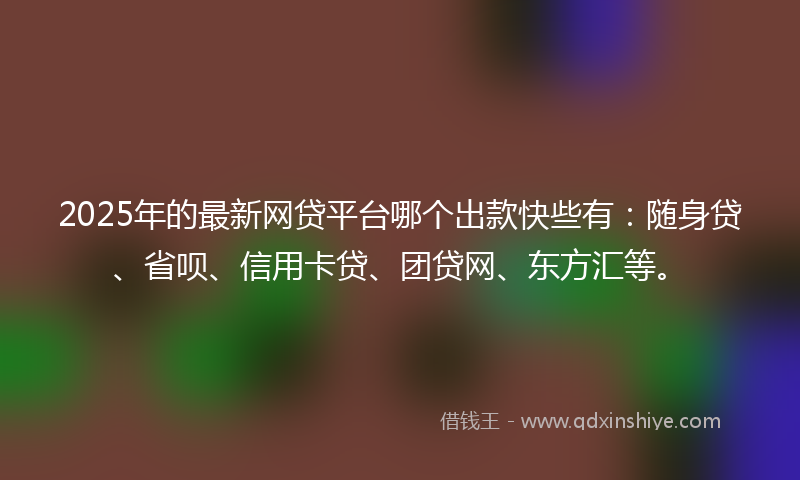 2025年的最新网贷平台哪个出款快些有：随身贷、省呗、信用卡贷、团贷网、东方汇等。