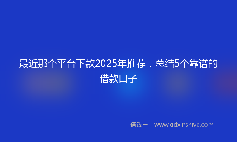 最近那个平台下款2025年推荐，总结5个靠谱的借款口子