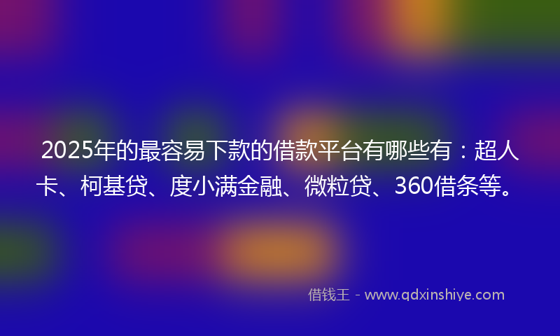 2025年的最容易下款的借款平台有哪些有：超人卡、柯基贷、度小满金融、微粒贷、360借条等。