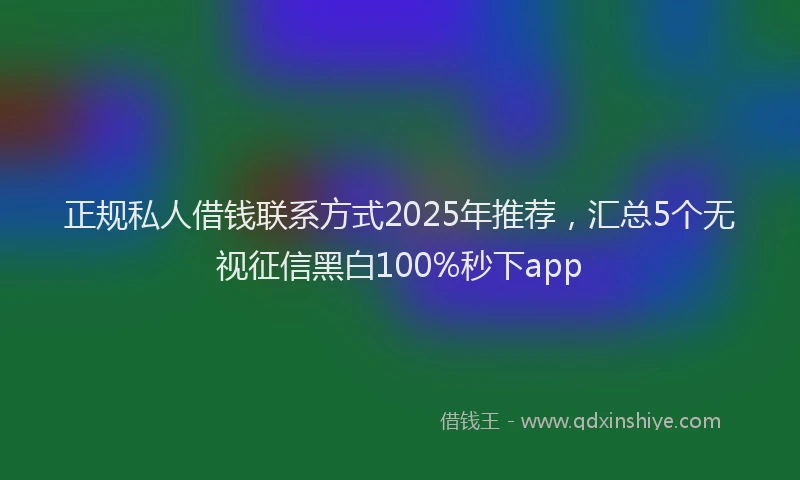 正规私人借钱联系方式2025年推荐，汇总5个无视征信黑白100%秒下app