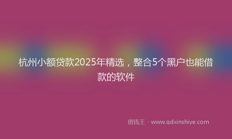杭州小额贷款2025年精选，整合5个黑户也能借款的软件
