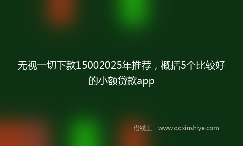 无视一切下款15002025年推荐，概括5个比较好的小额贷款app
