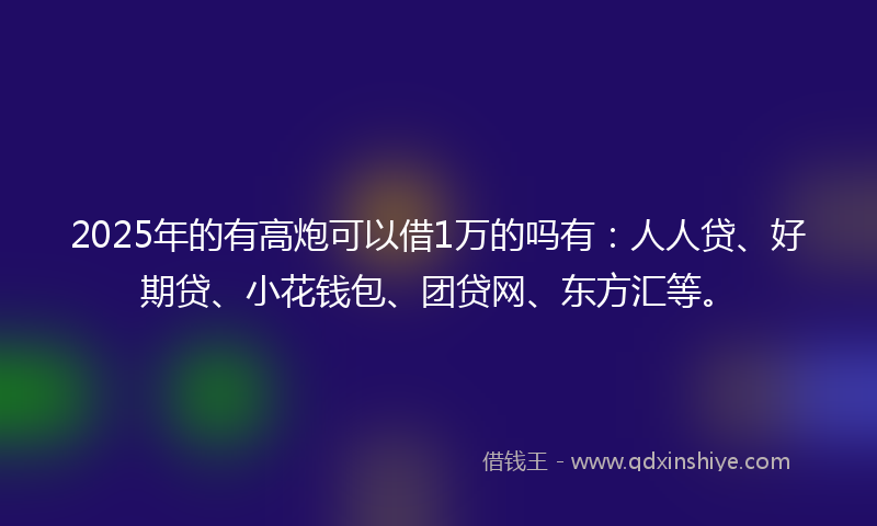 2025年的有高炮可以借1万的吗有：人人贷、好期贷、小花钱包、团贷网、东方汇等。
