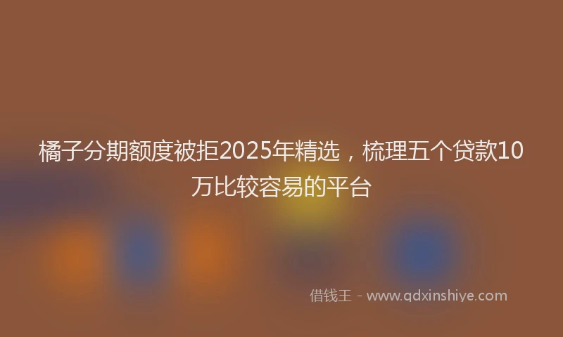 橘子分期额度被拒2025年精选，梳理五个贷款10万比较容易的平台