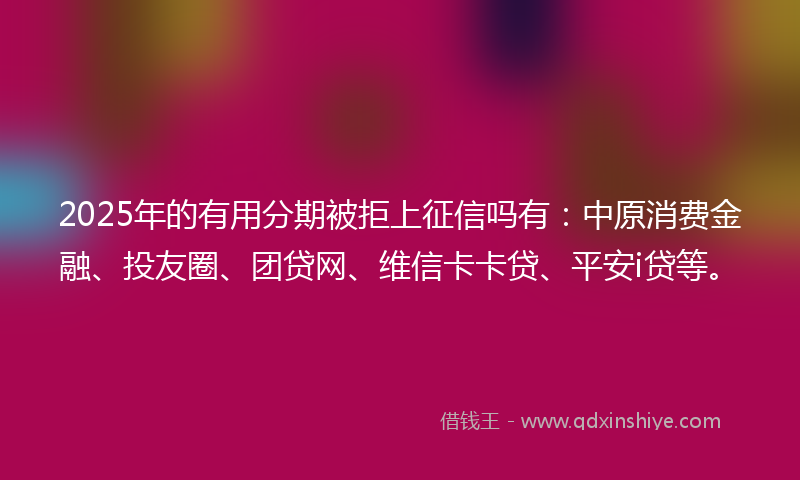 2025年的有用分期被拒上征信吗有：中原消费金融、投友圈、团贷网、维信卡卡贷、平安i贷等。