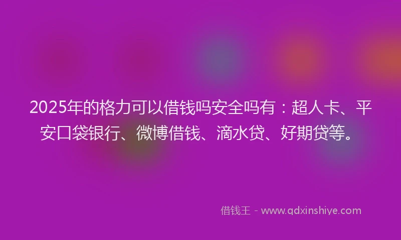 2025年的格力可以借钱吗安全吗有：超人卡、平安口袋银行、微博借钱、滴水贷、好期贷等。