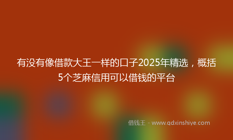 有没有像借款大王一样的口子2025年精选，概括5个芝麻信用可以借钱的平台