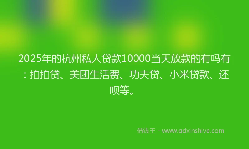 2025年的杭州私人贷款10000当天放款的有吗有：拍拍贷、美团生活费、功夫贷、小米贷款、还呗等。