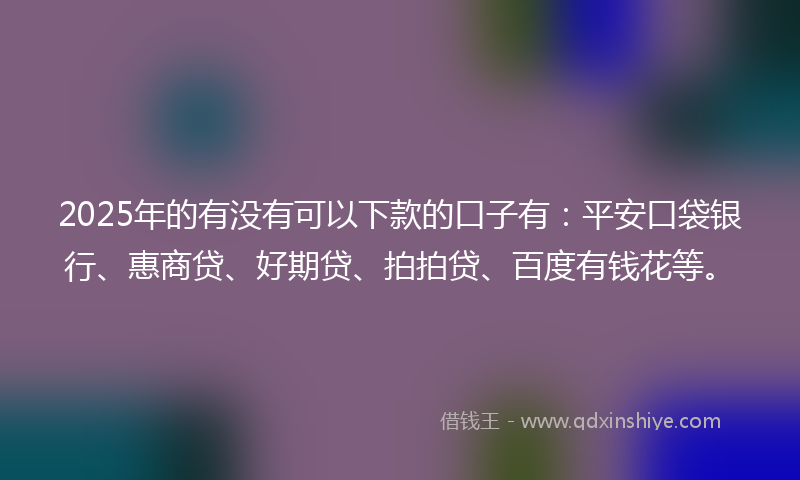 2025年的有没有可以下款的口子有：平安口袋银行、惠商贷、好期贷、拍拍贷、百度有钱花等。