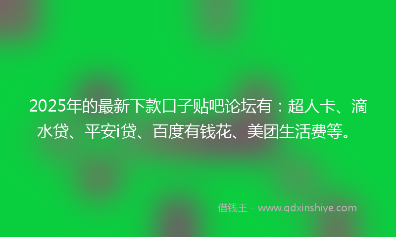 2025年的最新下款口子贴吧论坛有：超人卡、滴水贷、平安i贷、百度有钱花、美团生活费等。