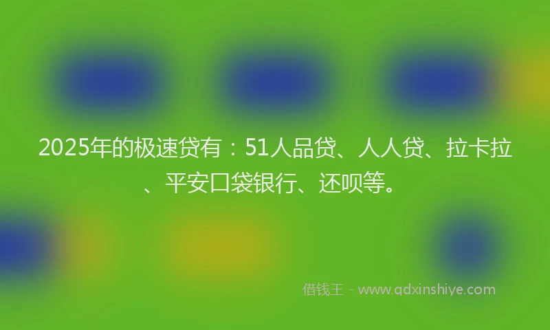 2025年的极速贷有：51人品贷、人人贷、拉卡拉、平安口袋银行、还呗等。