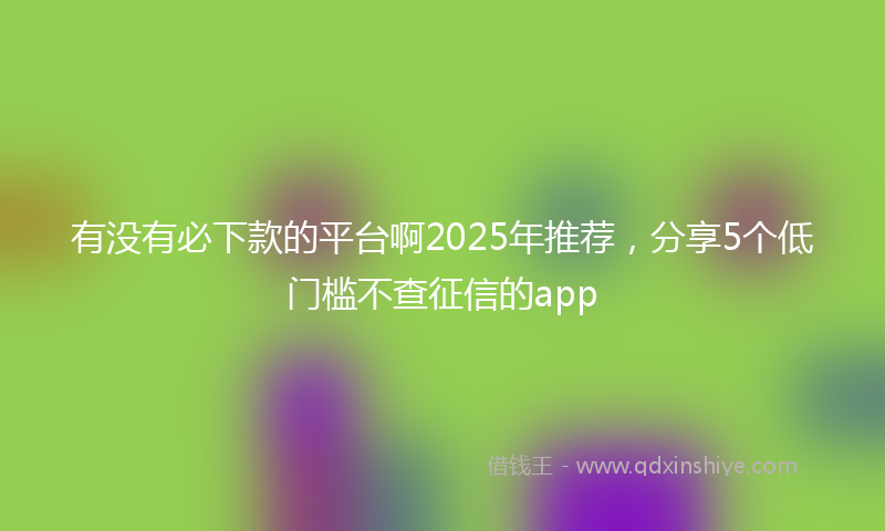 有没有必下款的平台啊2025年推荐，分享5个低门槛不查征信的app