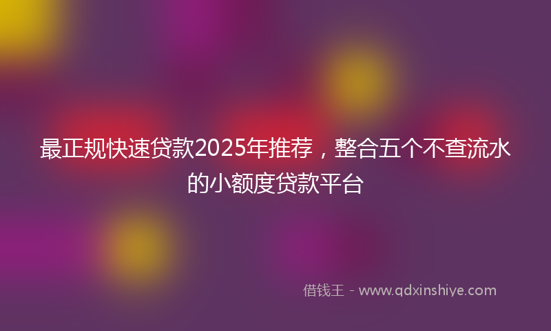 最正规快速贷款2025年推荐，整合五个不查流水的小额度贷款平台