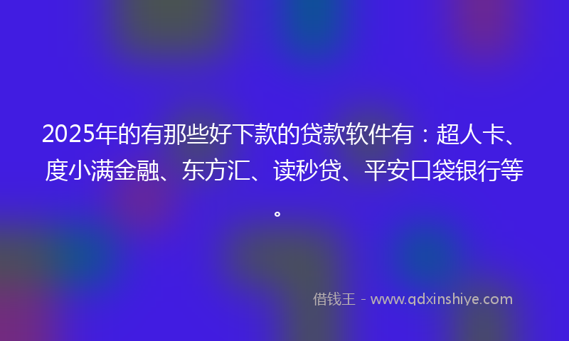 2025年的有那些好下款的贷款软件有：超人卡、度小满金融、东方汇、读秒贷、平安口袋银行等。