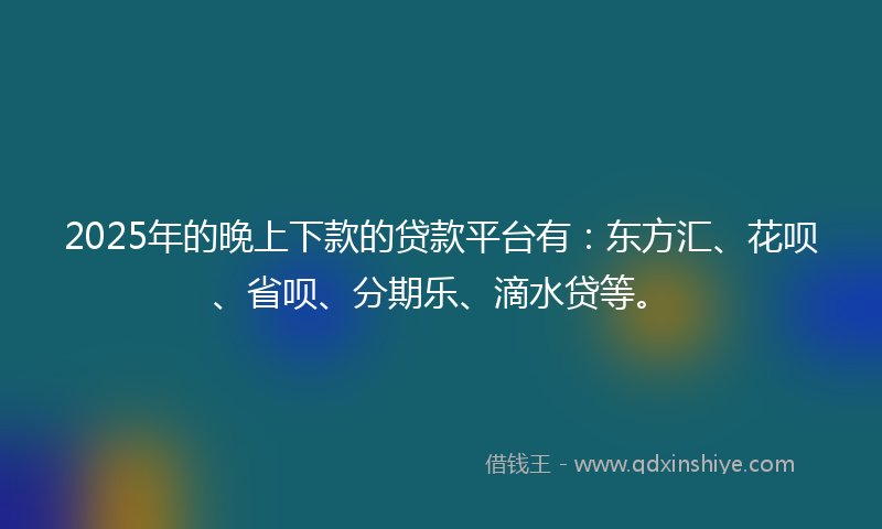 2025年的晚上下款的贷款平台有：东方汇、花呗、省呗、分期乐、滴水贷等。
