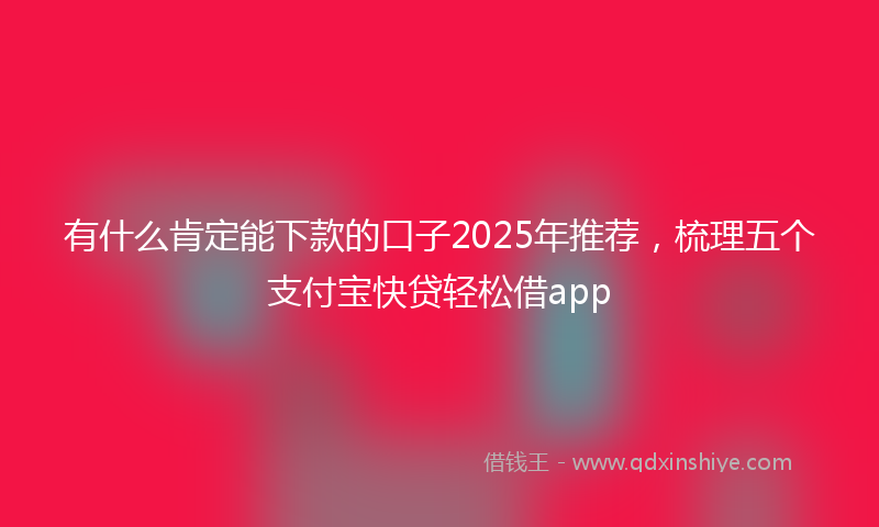 有什么肯定能下款的口子2025年推荐，梳理五个支付宝快贷轻松借app