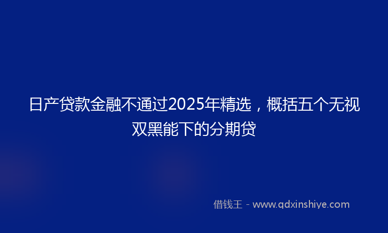 日产贷款金融不通过2025年精选，概括五个无视双黑能下的分期贷