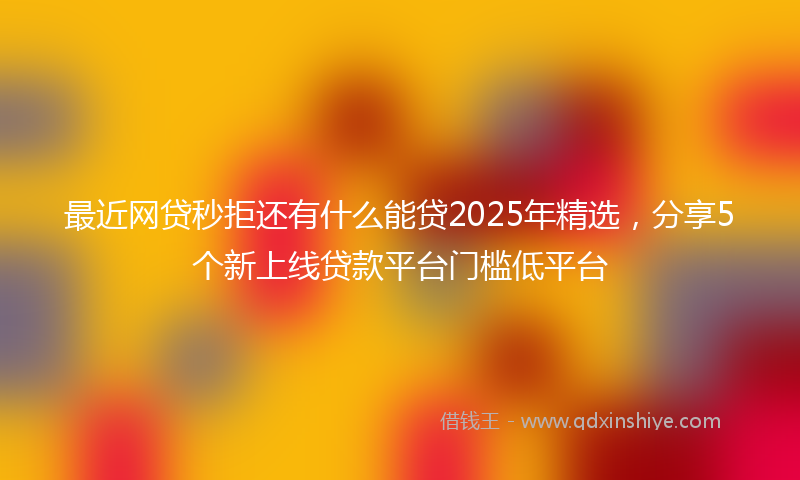 最近网贷秒拒还有什么能贷2025年精选，分享5个新上线贷款平台门槛低平台