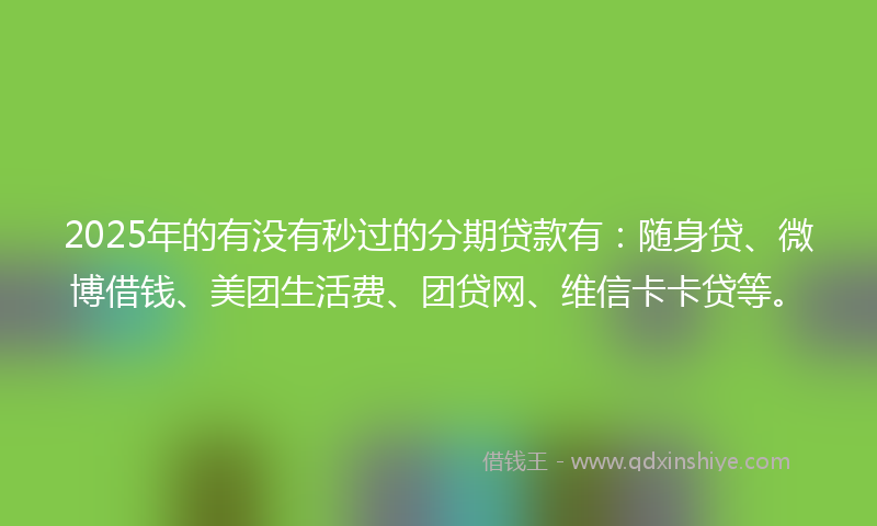 2025年的有没有秒过的分期贷款有：随身贷、微博借钱、美团生活费、团贷网、维信卡卡贷等。