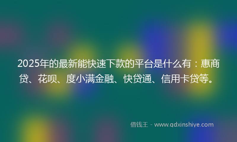 2025年的最新能快速下款的平台是什么有：惠商贷、花呗、度小满金融、快贷通、信用卡贷等。