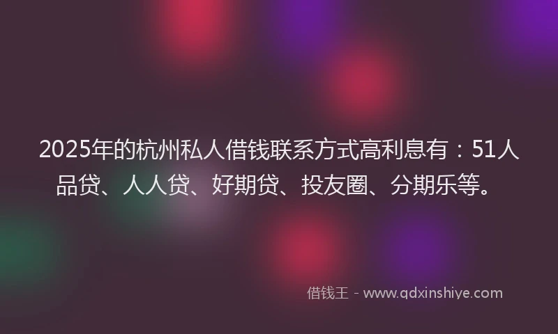 2025年的杭州私人借钱联系方式高利息有：51人品贷、人人贷、好期贷、投友圈、分期乐等。