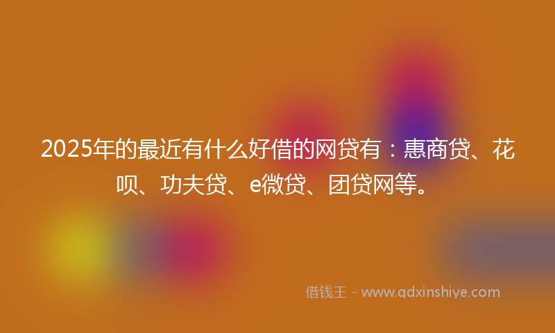 2025年的最近有什么好借的网贷有：惠商贷、花呗、功夫贷、e微贷、团贷网等。