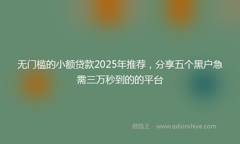 无门槛的小额贷款2025年推荐，分享五个黑户急需三万秒到的的平台