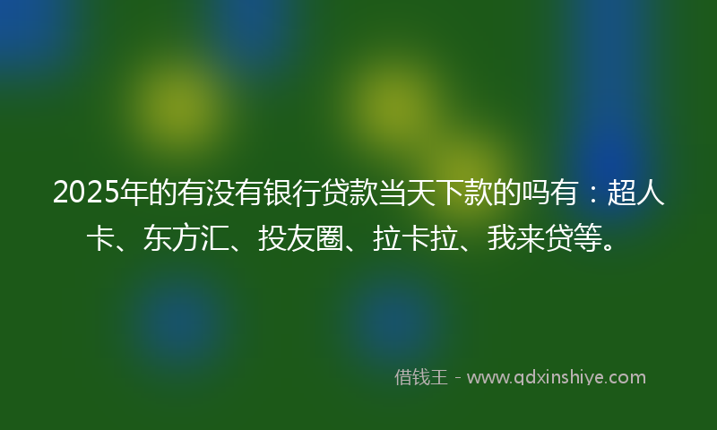 2025年的有没有银行贷款当天下款的吗有：超人卡、东方汇、投友圈、拉卡拉、我来贷等。