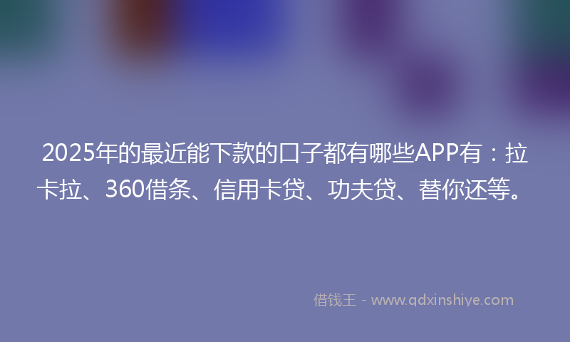 2025年的最近能下款的口子都有哪些APP有：拉卡拉、360借条、信用卡贷、功夫贷、替你还等。