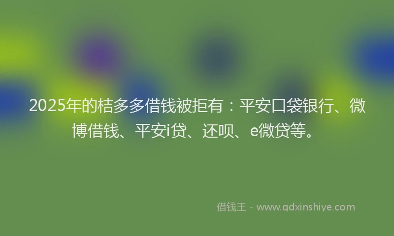 2025年的桔多多借钱被拒有：平安口袋银行、微博借钱、平安i贷、还呗、e微贷等。