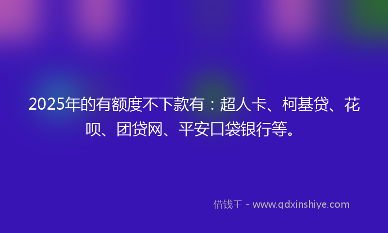 2025年的有额度不下款有：超人卡、柯基贷、花呗、团贷网、平安口袋银行等。