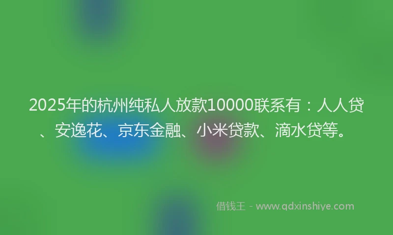 2025年的杭州纯私人放款10000联系有：人人贷、安逸花、京东金融、小米贷款、滴水贷等。