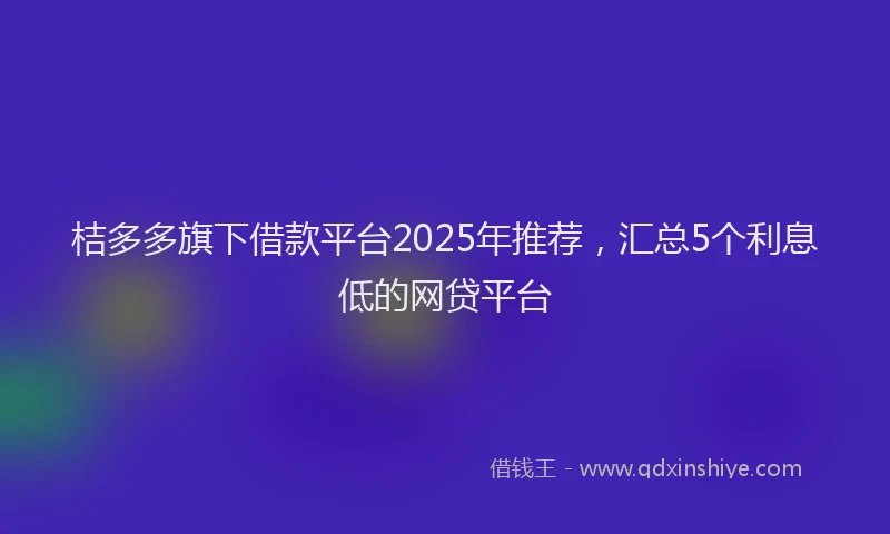 桔多多旗下借款平台2025年推荐，汇总5个利息低的网贷平台