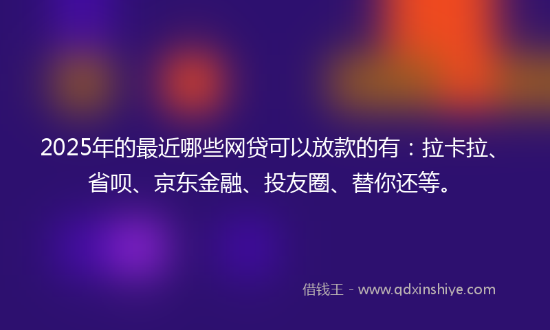 2025年的最近哪些网贷可以放款的有：拉卡拉、省呗、京东金融、投友圈、替你还等。