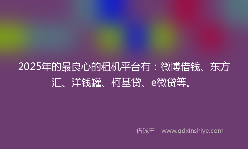 2025年的最良心的租机平台有：微博借钱、东方汇、洋钱罐、柯基贷、e微贷等。