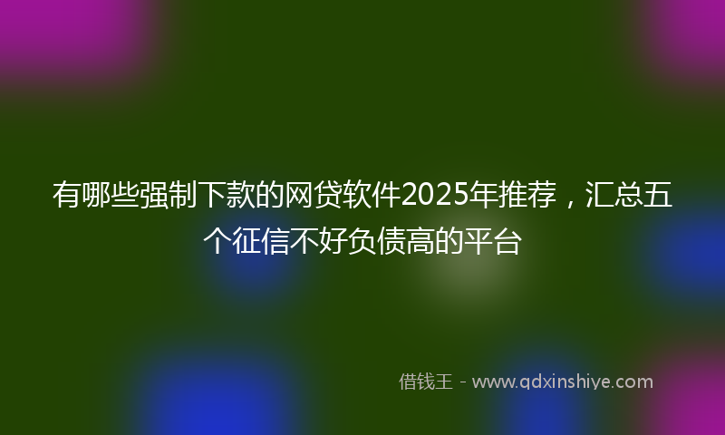 有哪些强制下款的网贷软件2025年推荐，汇总五个征信不好负债高的平台