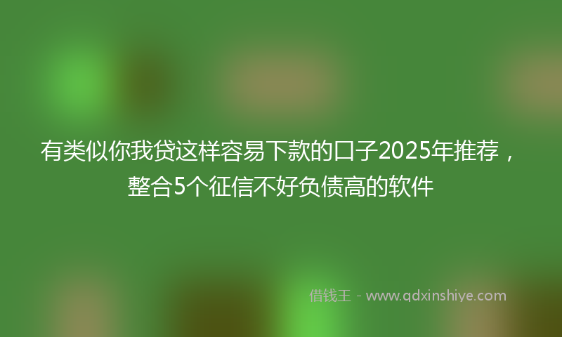 有类似你我贷这样容易下款的口子2025年推荐，整合5个征信不好负债高的软件