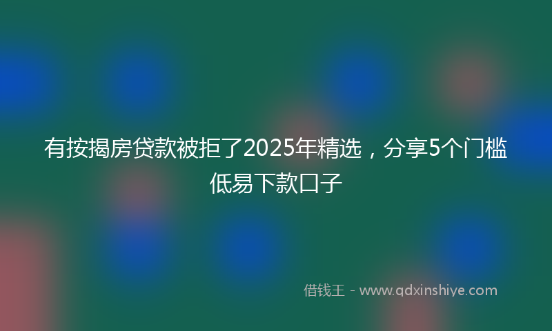 有按揭房贷款被拒了2025年精选，分享5个门槛低易下款口子