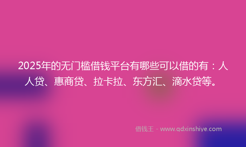 2025年的无门槛借钱平台有哪些可以借的有：人人贷、惠商贷、拉卡拉、东方汇、滴水贷等。