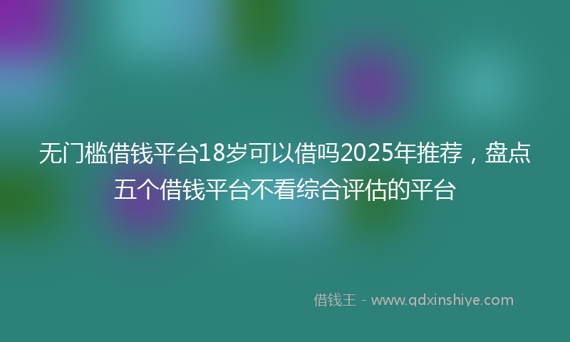 无门槛借钱平台18岁可以借吗2025年推荐，盘点五个借钱平台不看综合评估的平台