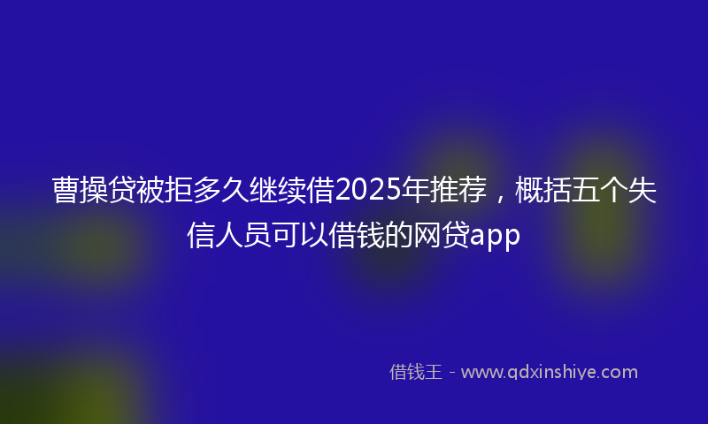 曹操贷被拒多久继续借2025年推荐，概括五个失信人员可以借钱的网贷app