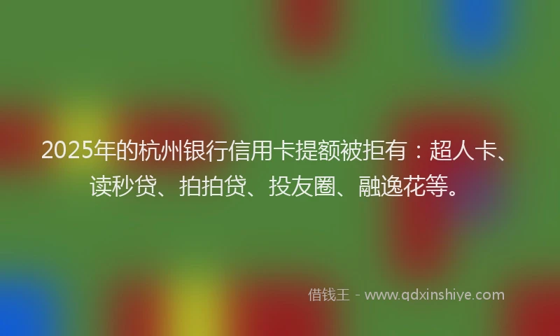 2025年的杭州银行信用卡提额被拒有：超人卡、读秒贷、拍拍贷、投友圈、融逸花等。