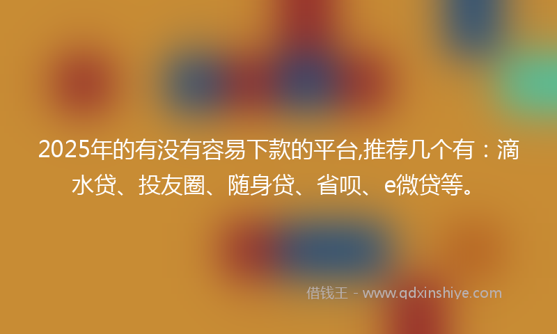 2025年的有没有容易下款的平台,推荐几个有：滴水贷、投友圈、随身贷、省呗、e微贷等。