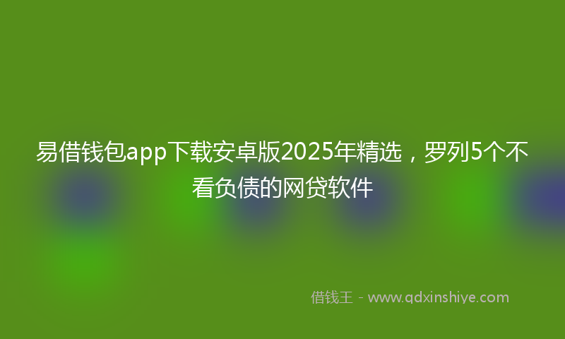 易借钱包app下载安卓版2025年精选，罗列5个不看负债的网贷软件